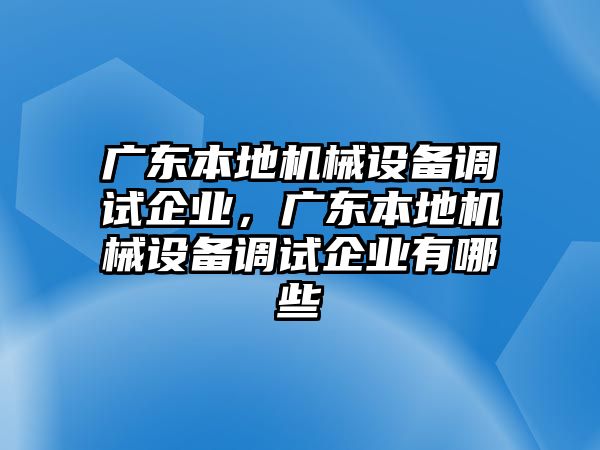 廣東本地機械設(shè)備調(diào)試企業(yè)，廣東本地機械設(shè)備調(diào)試企業(yè)有哪些