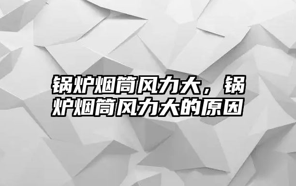 鍋爐煙筒風(fēng)力大，鍋爐煙筒風(fēng)力大的原因