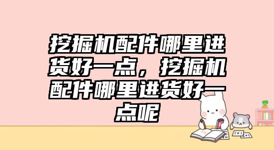 挖掘機配件哪里進貨好一點，挖掘機配件哪里進貨好一點呢