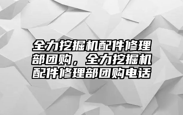 全力挖掘機(jī)配件修理部團(tuán)購，全力挖掘機(jī)配件修理部團(tuán)購電話