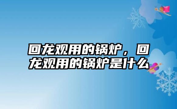 回龍觀用的鍋爐，回龍觀用的鍋爐是什么