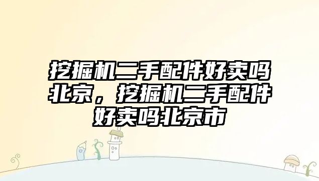 挖掘機二手配件好賣嗎北京，挖掘機二手配件好賣嗎北京市