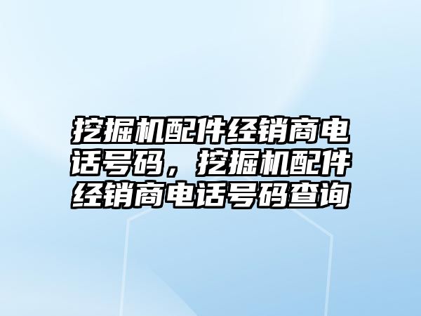 挖掘機配件經(jīng)銷商電話號碼，挖掘機配件經(jīng)銷商電話號碼查詢