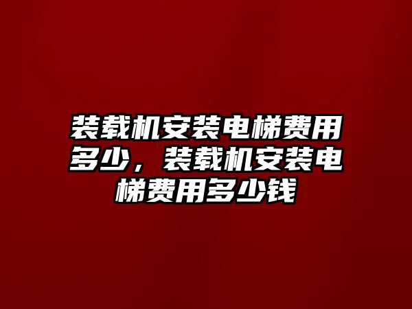 裝載機安裝電梯費用多少，裝載機安裝電梯費用多少錢