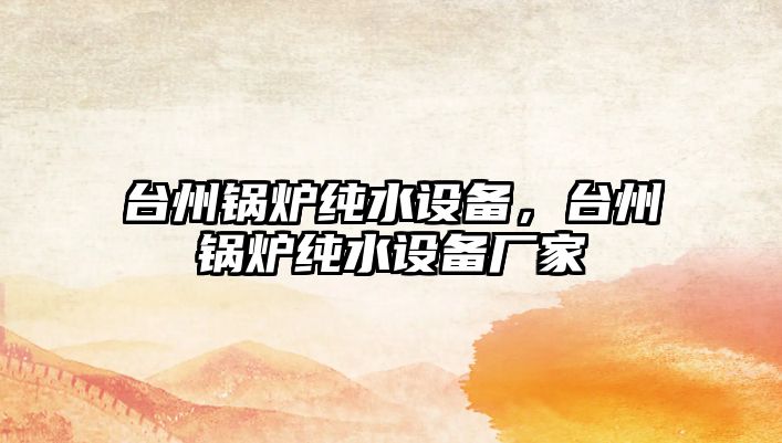 臺(tái)州鍋爐純水設(shè)備，臺(tái)州鍋爐純水設(shè)備廠家