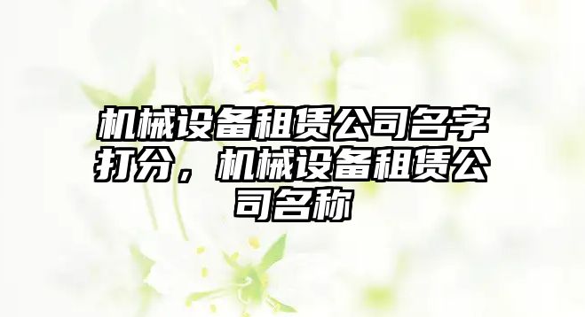 機械設(shè)備租賃公司名字打分，機械設(shè)備租賃公司名稱