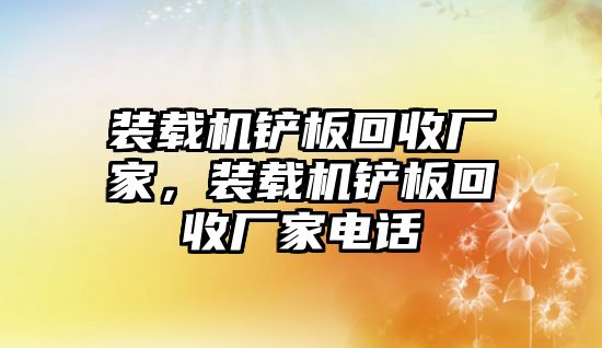 裝載機鏟板回收廠家，裝載機鏟板回收廠家電話