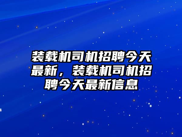 裝載機(jī)司機(jī)招聘今天最新，裝載機(jī)司機(jī)招聘今天最新信息