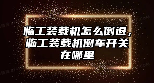 臨工裝載機(jī)怎么倒退，臨工裝載機(jī)倒車開關(guān)在哪里