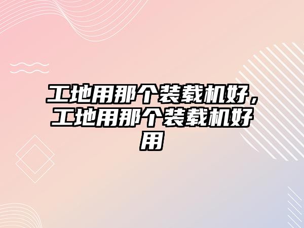 工地用那個(gè)裝載機(jī)好，工地用那個(gè)裝載機(jī)好用