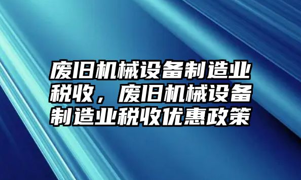 廢舊機(jī)械設(shè)備制造業(yè)稅收，廢舊機(jī)械設(shè)備制造業(yè)稅收優(yōu)惠政策