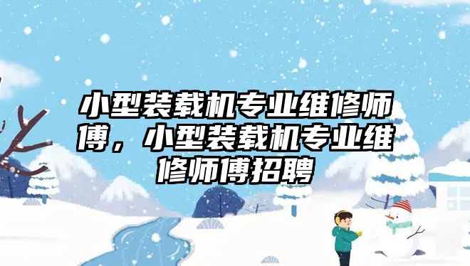 小型裝載機(jī)專業(yè)維修師傅，小型裝載機(jī)專業(yè)維修師傅招聘