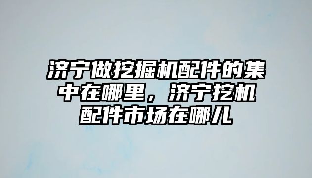 濟寧做挖掘機配件的集中在哪里，濟寧挖機配件市場在哪兒