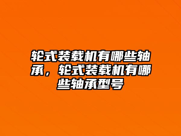 輪式裝載機(jī)有哪些軸承，輪式裝載機(jī)有哪些軸承型號(hào)