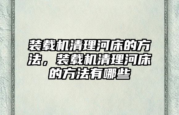 裝載機清理河床的方法，裝載機清理河床的方法有哪些