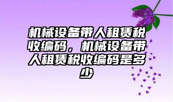 機械設(shè)備帶人租賃稅收編碼，機械設(shè)備帶人租賃稅收編碼是多少