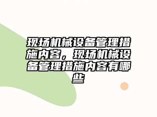 現(xiàn)場機械設(shè)備管理措施內(nèi)容，現(xiàn)場機械設(shè)備管理措施內(nèi)容有哪些