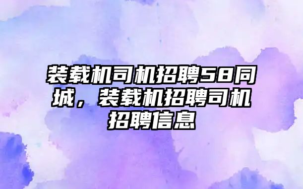 裝載機(jī)司機(jī)招聘58同城，裝載機(jī)招聘司機(jī)招聘信息