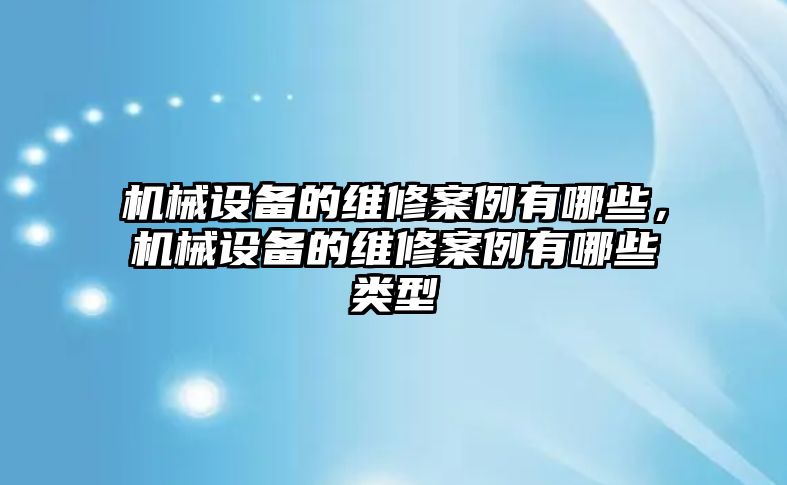 機(jī)械設(shè)備的維修案例有哪些，機(jī)械設(shè)備的維修案例有哪些類型