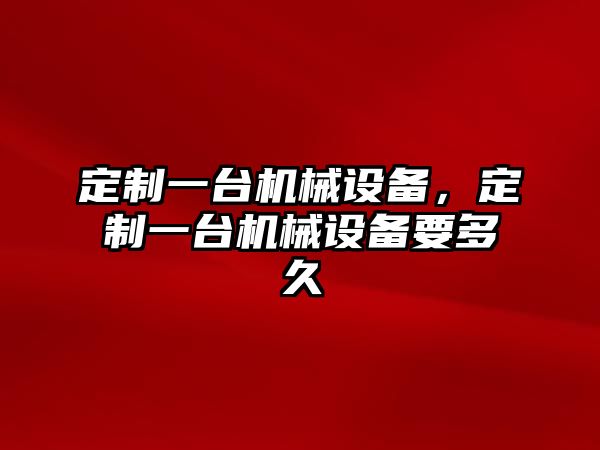 定制一臺機械設備，定制一臺機械設備要多久