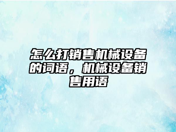 怎么打銷售機械設備的詞語，機械設備銷售用語