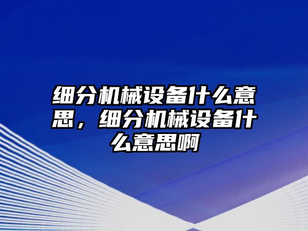 細(xì)分機(jī)械設(shè)備什么意思，細(xì)分機(jī)械設(shè)備什么意思啊