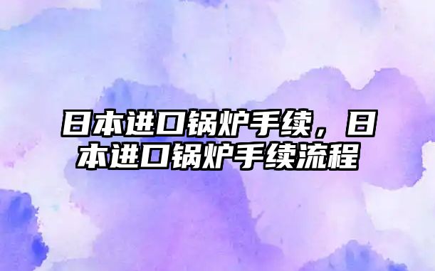 日本進(jìn)口鍋爐手續(xù)，日本進(jìn)口鍋爐手續(xù)流程