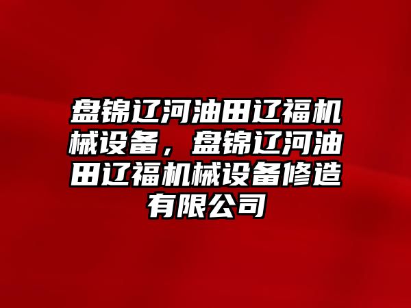 盤錦遼河油田遼福機械設(shè)備，盤錦遼河油田遼福機械設(shè)備修造有限公司