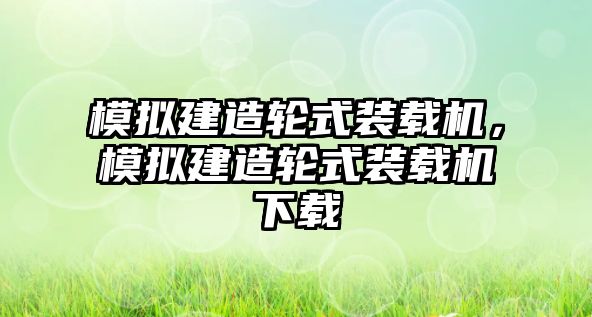 模擬建造輪式裝載機，模擬建造輪式裝載機下載