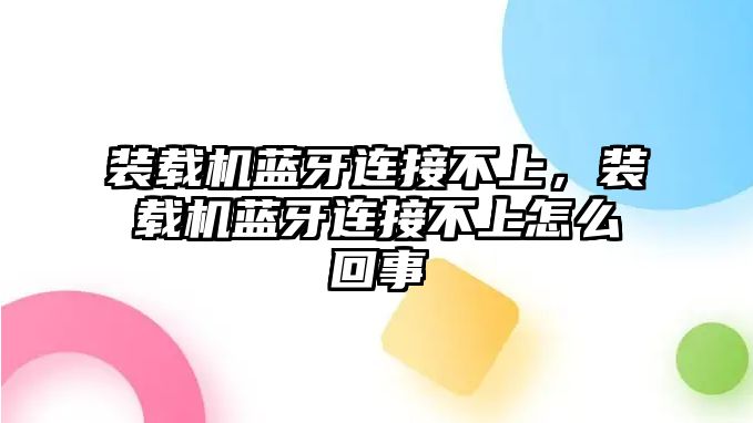 裝載機(jī)藍(lán)牙連接不上，裝載機(jī)藍(lán)牙連接不上怎么回事