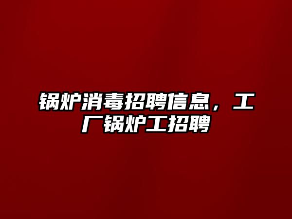 鍋爐消毒招聘信息，工廠鍋爐工招聘