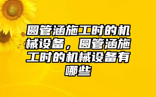 圓管涵施工時(shí)的機(jī)械設(shè)備，圓管涵施工時(shí)的機(jī)械設(shè)備有哪些