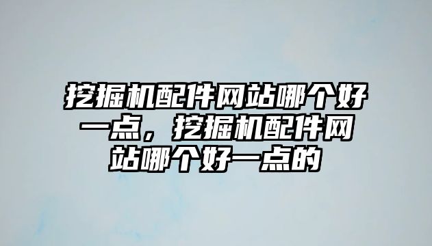 挖掘機配件網(wǎng)站哪個好一點，挖掘機配件網(wǎng)站哪個好一點的