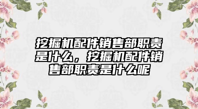 挖掘機(jī)配件銷售部職責(zé)是什么，挖掘機(jī)配件銷售部職責(zé)是什么呢