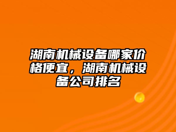 湖南機械設(shè)備哪家價格便宜，湖南機械設(shè)備公司排名