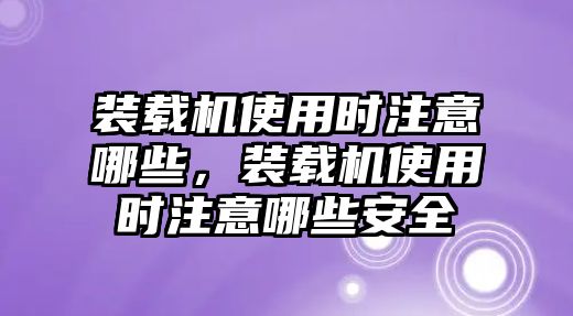 裝載機使用時注意哪些，裝載機使用時注意哪些安全