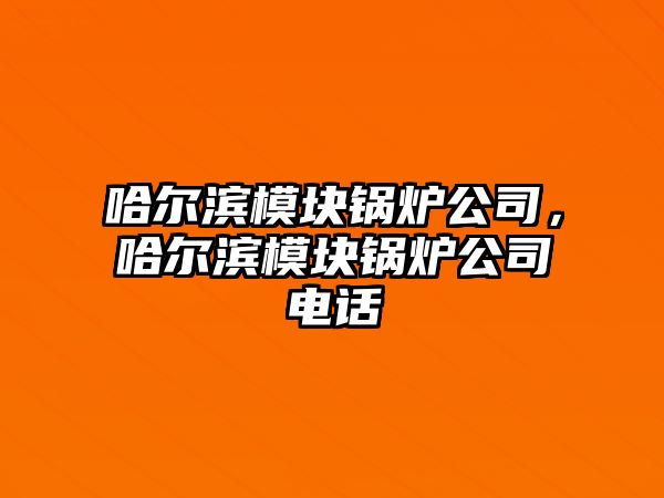 哈爾濱模塊鍋爐公司，哈爾濱模塊鍋爐公司電話