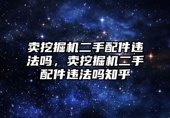 賣挖掘機二手配件違法嗎，賣挖掘機二手配件違法嗎知乎