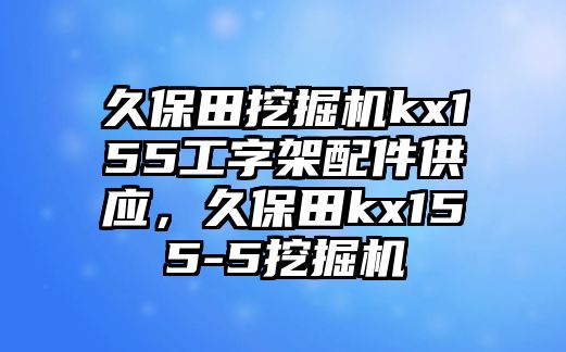 久保田挖掘機kx155工字架配件供應(yīng)，久保田kx155-5挖掘機