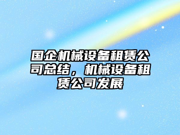 國(guó)企機(jī)械設(shè)備租賃公司總結(jié)，機(jī)械設(shè)備租賃公司發(fā)展