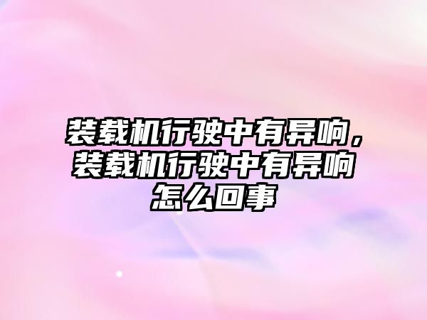 裝載機行駛中有異響，裝載機行駛中有異響怎么回事