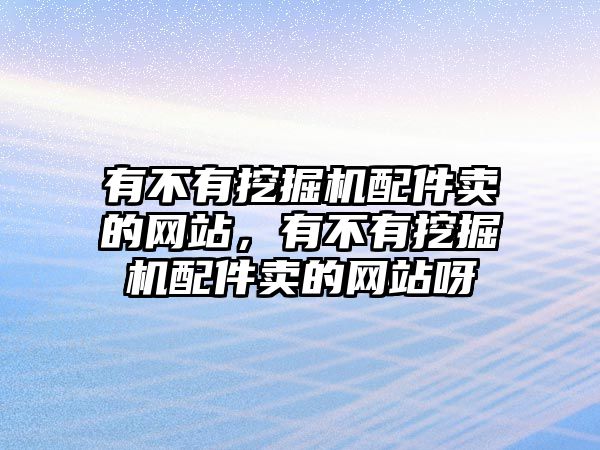 有不有挖掘機配件賣的網(wǎng)站，有不有挖掘機配件賣的網(wǎng)站呀