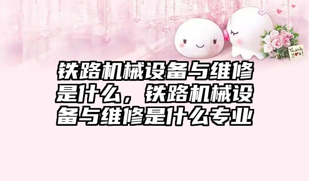 鐵路機械設備與維修是什么，鐵路機械設備與維修是什么專業(yè)