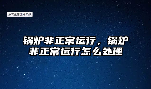 鍋爐非正常運(yùn)行，鍋爐非正常運(yùn)行怎么處理