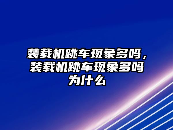 裝載機(jī)跳車現(xiàn)象多嗎，裝載機(jī)跳車現(xiàn)象多嗎為什么