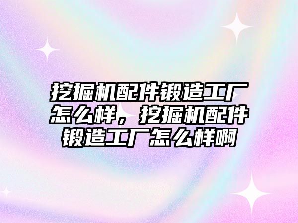 挖掘機配件鍛造工廠怎么樣，挖掘機配件鍛造工廠怎么樣啊