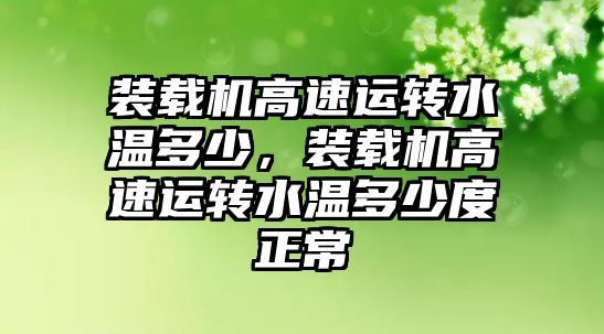 裝載機(jī)高速運轉(zhuǎn)水溫多少，裝載機(jī)高速運轉(zhuǎn)水溫多少度正常