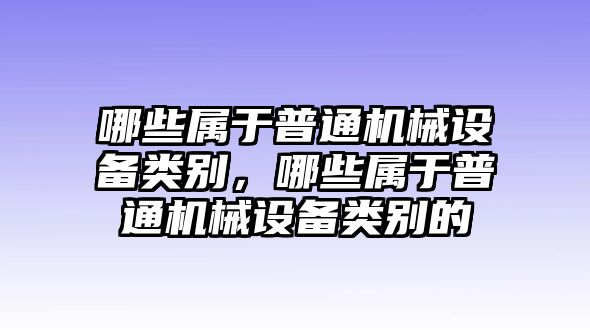 哪些屬于普通機械設備類別，哪些屬于普通機械設備類別的