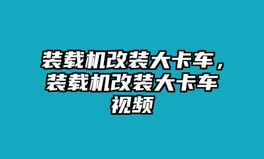 裝載機改裝大卡車，裝載機改裝大卡車視頻