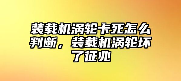 裝載機渦輪卡死怎么判斷，裝載機渦輪壞了征兆